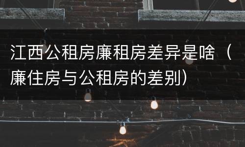 江西公租房廉租房差异是啥（廉住房与公租房的差别）