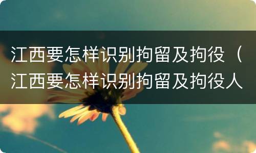 江西要怎样识别拘留及拘役（江西要怎样识别拘留及拘役人员）