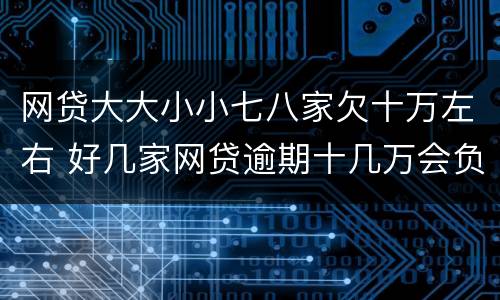 网贷大大小小七八家欠十万左右 好几家网贷逾期十几万会负刑事责任吗