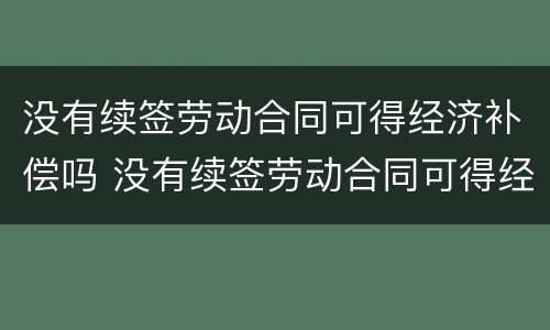 没有续签劳动合同可得经济补偿吗 没有续签劳动合同可得经济补偿吗