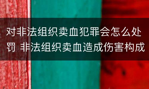 对非法组织卖血犯罪会怎么处罚 非法组织卖血造成伤害构成什么罪