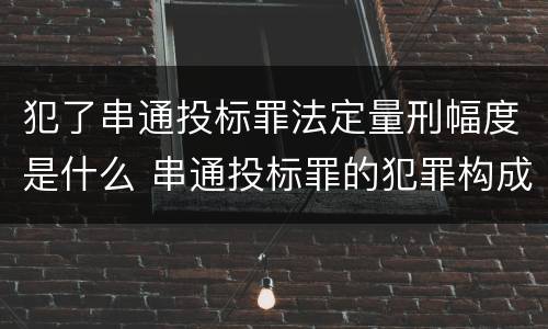 犯了串通投标罪法定量刑幅度是什么 串通投标罪的犯罪构成