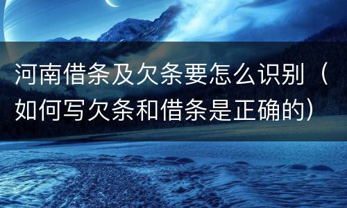 河南借条及欠条要怎么识别（如何写欠条和借条是正确的）