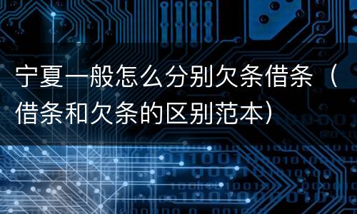 宁夏一般怎么分别欠条借条（借条和欠条的区别范本）
