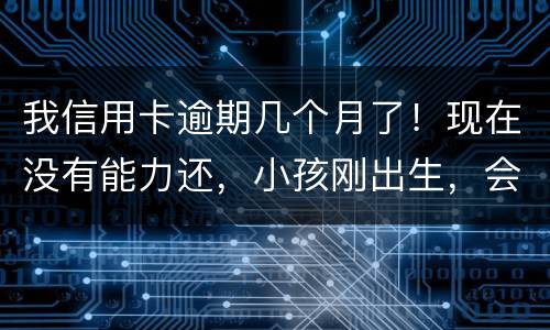 我信用卡逾期几个月了！现在没有能力还，小孩刚出生，会不会马上被坐牢