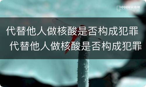 代替他人做核酸是否构成犯罪 代替他人做核酸是否构成犯罪行为