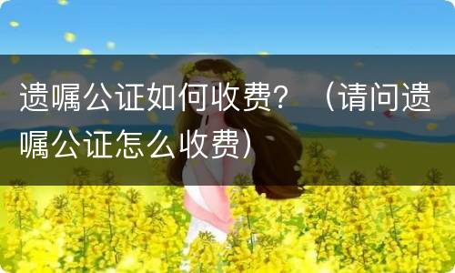 遗嘱公证如何收费？（请问遗嘱公证怎么收费）
