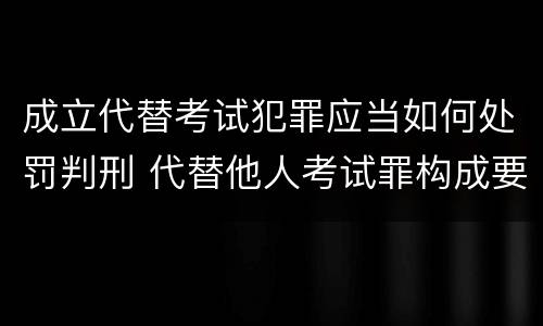 成立代替考试犯罪应当如何处罚判刑 代替他人考试罪构成要件有何规定