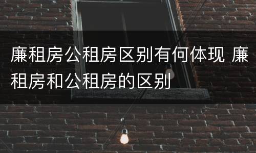 廉租房公租房区别有何体现 廉租房和公租房的区别