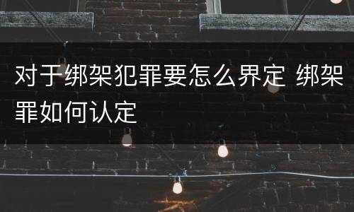 对于绑架犯罪要怎么界定 绑架罪如何认定