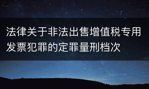 法律关于非法出售增值税专用发票犯罪的定罪量刑档次