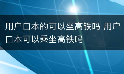 用户口本的可以坐高铁吗 用户口本可以乘坐高铁吗