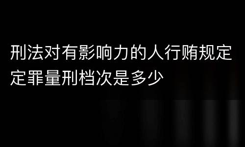 刑法对有影响力的人行贿规定定罪量刑档次是多少