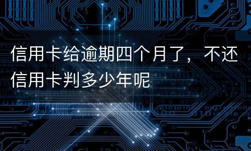 信用卡给逾期四个月了，不还信用卡判多少年呢