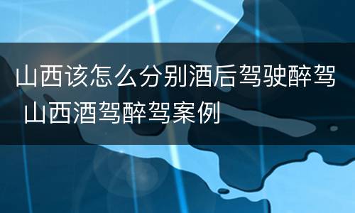 山西该怎么分别酒后驾驶醉驾 山西酒驾醉驾案例