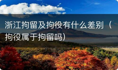 浙江拘留及拘役有什么差别（拘役属于拘留吗）
