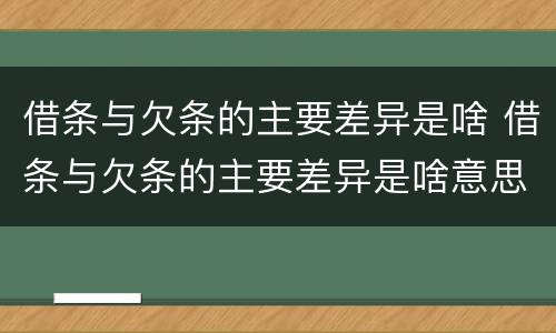 借条与欠条的主要差异是啥 借条与欠条的主要差异是啥意思