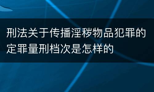 刑法关于传播淫秽物品犯罪的定罪量刑档次是怎样的