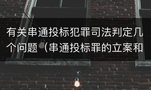 有关串通投标犯罪司法判定几个问题（串通投标罪的立案和构成）