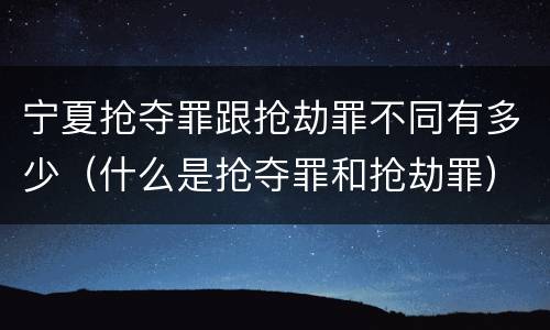 宁夏抢夺罪跟抢劫罪不同有多少（什么是抢夺罪和抢劫罪）