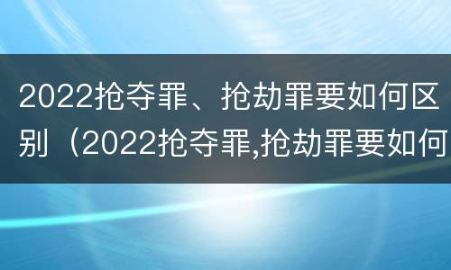 2022抢夺罪、抢劫罪要如何区别（2022抢夺罪,抢劫罪要如何区别判刑）