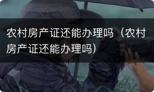 农村房产证还能办理吗（农村房产证还能办理吗）