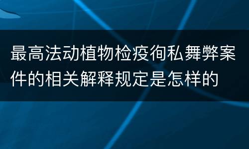 最高法动植物检疫徇私舞弊案件的相关解释规定是怎样的