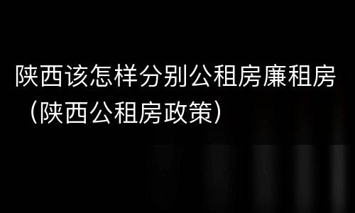 陕西该怎样分别公租房廉租房（陕西公租房政策）