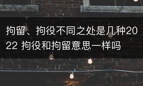 拘留、拘役不同之处是几种2022 拘役和拘留意思一样吗