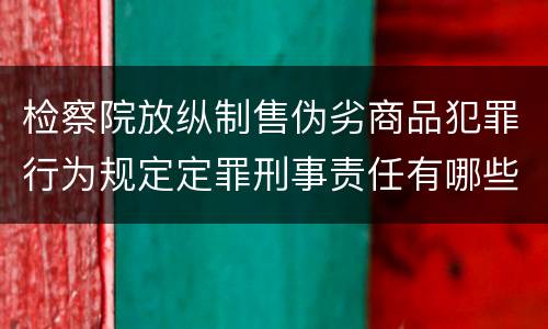 检察院放纵制售伪劣商品犯罪行为规定定罪刑事责任有哪些