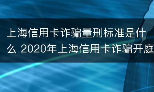 上海信用卡诈骗量刑标准是什么 2020年上海信用卡诈骗开庭