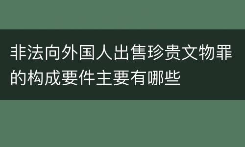 非法向外国人出售珍贵文物罪的构成要件主要有哪些