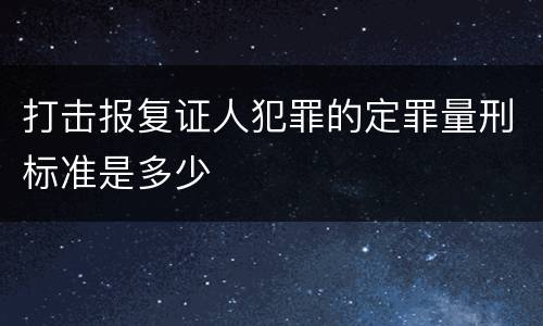 打击报复证人犯罪的定罪量刑标准是多少