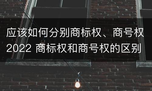应该如何分别商标权、商号权2022 商标权和商号权的区别