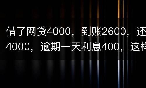 借了网贷4000，到账2600，还4000，逾期一天利息400，这样的合理吗