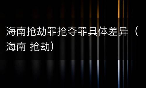 海南抢劫罪抢夺罪具体差异（海南 抢劫）