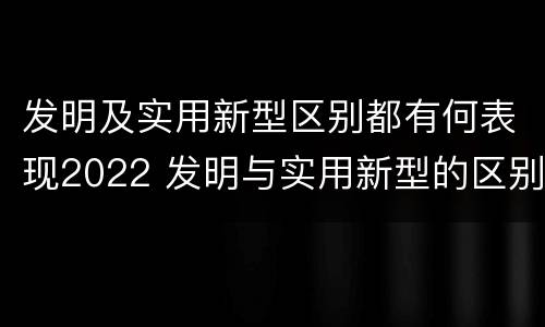 发明及实用新型区别都有何表现2022 发明与实用新型的区别有哪些