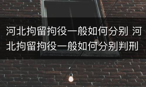 河北拘留拘役一般如何分别 河北拘留拘役一般如何分别判刑