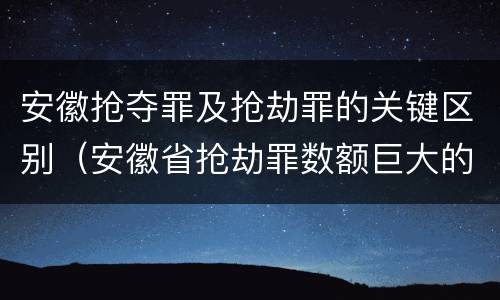 安徽抢夺罪及抢劫罪的关键区别（安徽省抢劫罪数额巨大的标准）