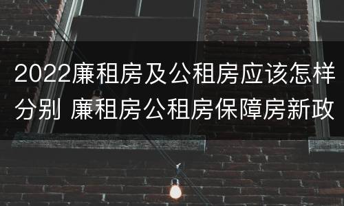 2022廉租房及公租房应该怎样分别 廉租房公租房保障房新政策