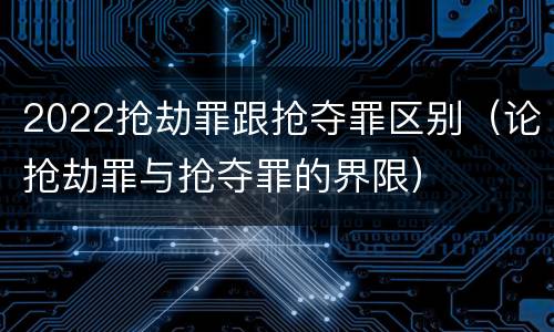 2022抢劫罪跟抢夺罪区别（论抢劫罪与抢夺罪的界限）
