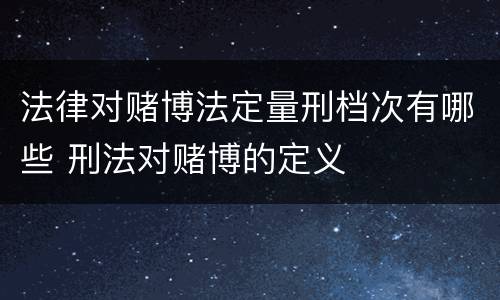 法律对赌博法定量刑档次有哪些 刑法对赌博的定义