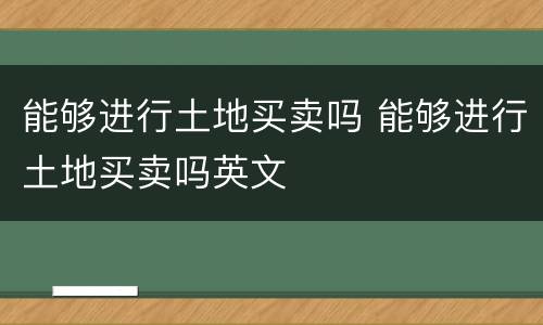 能够进行土地买卖吗 能够进行土地买卖吗英文