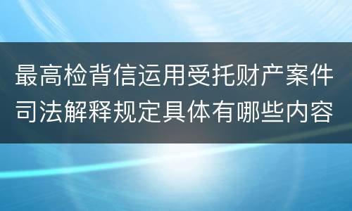 最高检背信运用受托财产案件司法解释规定具体有哪些内容