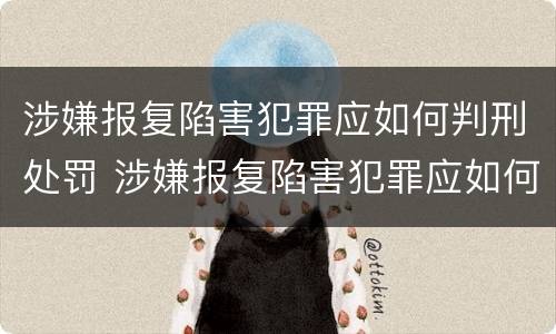 涉嫌报复陷害犯罪应如何判刑处罚 涉嫌报复陷害犯罪应如何判刑处罚多少钱