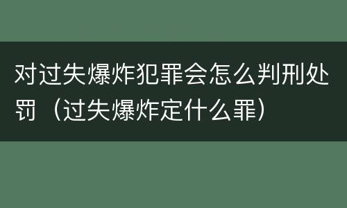 对过失爆炸犯罪会怎么判刑处罚（过失爆炸定什么罪）