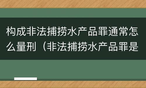 构成非法捕捞水产品罪通常怎么量刑（非法捕捞水产品罪是行为犯吗）