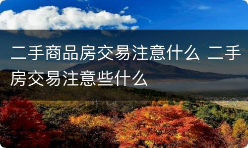二手商品房交易注意什么 二手房交易注意些什么