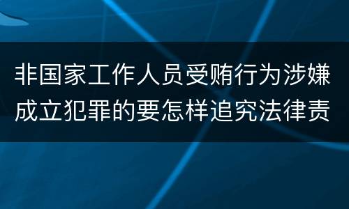 非国家工作人员受贿行为涉嫌成立犯罪的要怎样追究法律责任