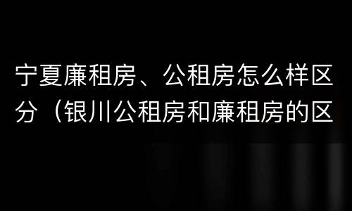 宁夏廉租房、公租房怎么样区分（银川公租房和廉租房的区别）